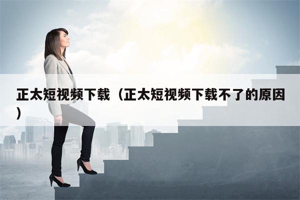 正太短视频下载（正太短视频下载不了的原因）