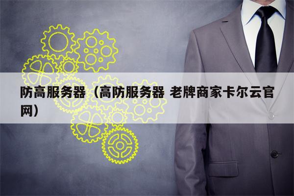 防高服务器（高防服务器 老牌商家卡尔云官网）