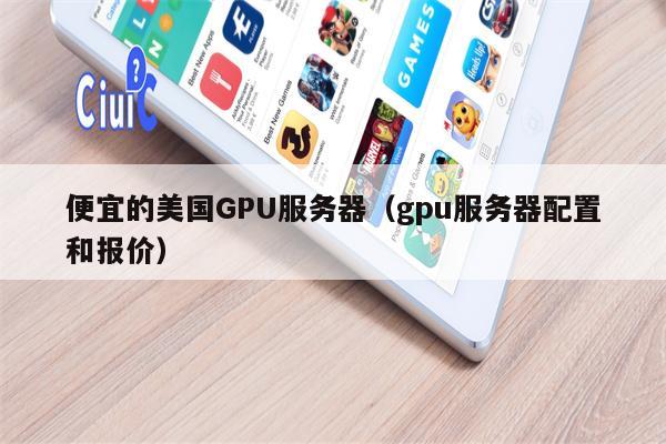 便宜的美国GPU服务器（gpu服务器配置和报价）