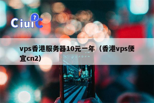 vps香港服务器10元一年（香港vps便宜cn2）