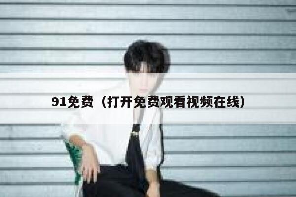 91免费（打开免费观看视频在线）