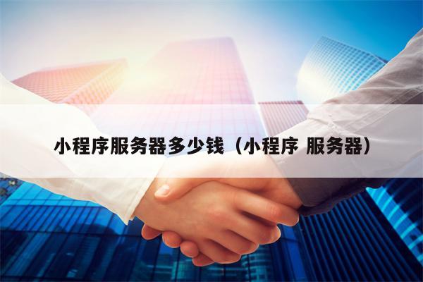 小程序服务器多少钱（小程序 服务器）