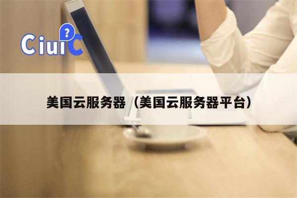 美国云服务器（美国云服务器平台）