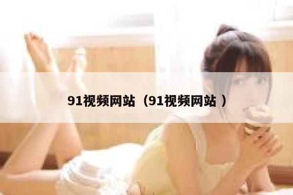 91视频网站（91视频网站 ）
