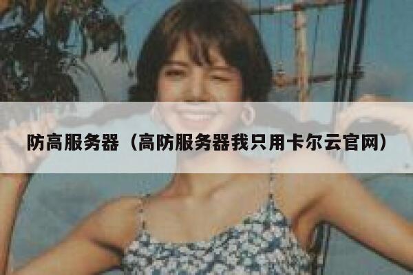 防高服务器（高防服务器我只用卡尔云官网）