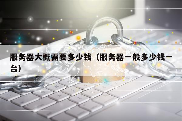 服务器大概需要多少钱（服务器一般多少钱一台）