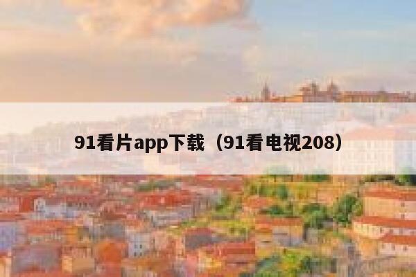 91看片app下载（91看电视208）