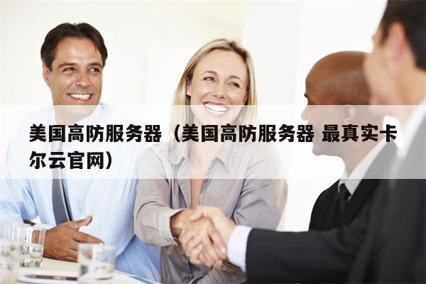 美国高防服务器（美国高防服务器 最真实卡尔云官网）