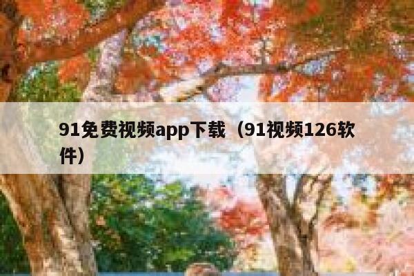 91免费视频app下载（91视频126软件）