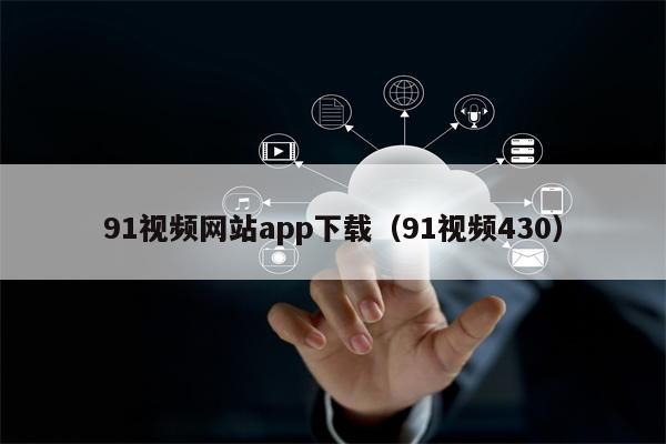 91视频网站app下载（91视频430）
