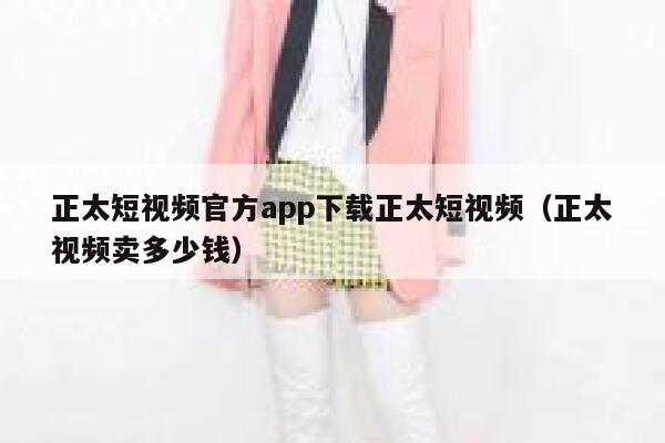 正太短视频官方app下载正太短视频（正太视频卖多少钱）