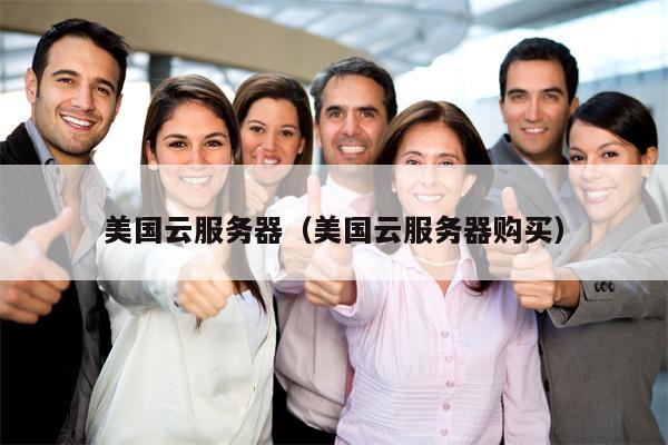 美国云服务器（美国云服务器购买）