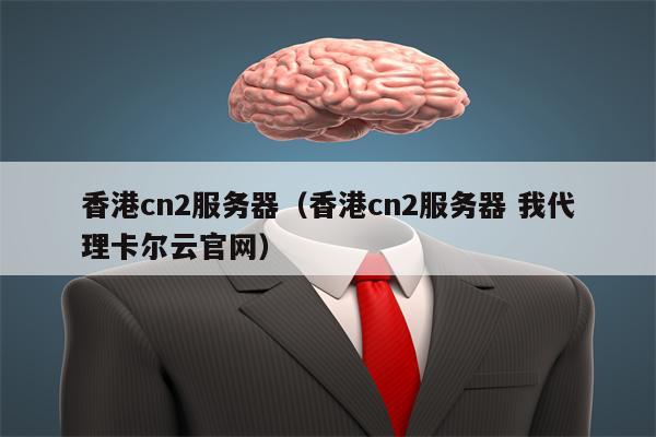 香港cn2服务器（香港cn2服务器 我代理卡尔云官网）