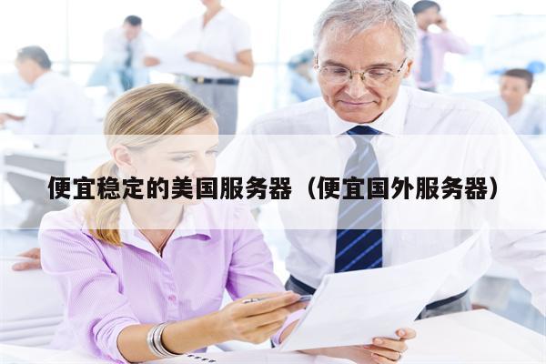 便宜稳定的美国服务器（便宜国外服务器）