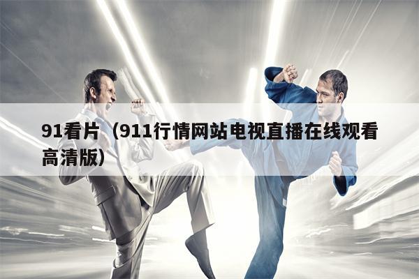 91看片（911行情网站电视直播在线观看高清版）