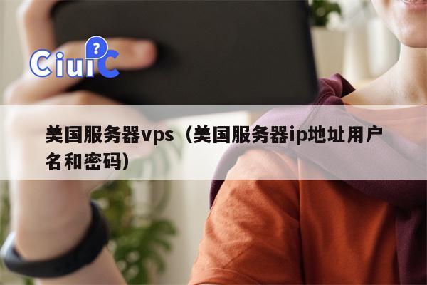 美国服务器vps（美国服务器ip地址用户名和密码）