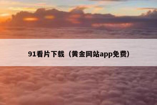 91看片下载（黄金网站app免费）