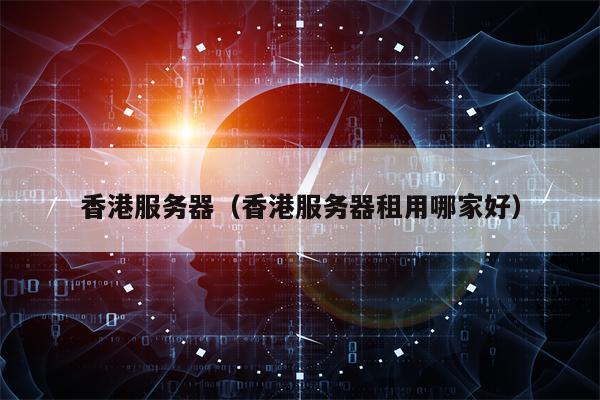 香港服务器（香港服务器租用哪家好）