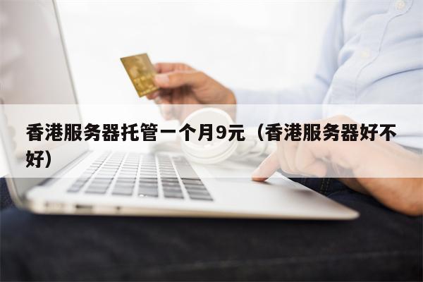 香港服务器托管一个月9元（香港服务器好不好）