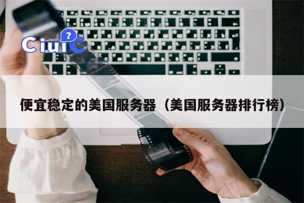 便宜稳定的美国服务器（美国服务器排行榜）