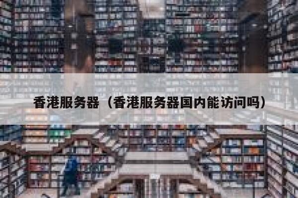 香港服务器（香港服务器国内能访问吗）