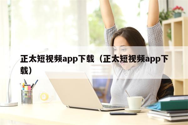 正太短视频app下载（正太短视频app下载）