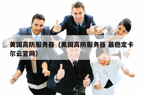 美国高防服务器（美国高防服务器 最稳定卡尔云官网）