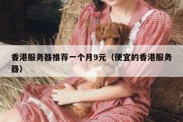 香港服务器推荐一个月9元（便宜的香港服务器）
