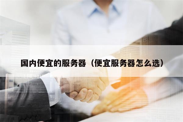 国内便宜的服务器（便宜服务器怎么选）