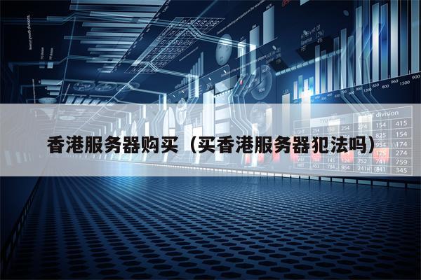香港服务器购买（买香港服务器犯法吗）