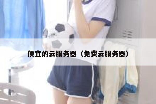便宜的云服务器（免费云服务器）