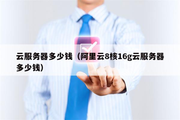 云服务器多少钱（阿里云8核16g云服务器多少钱）