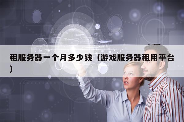 租服务器一个月多少钱（游戏服务器租用平台）