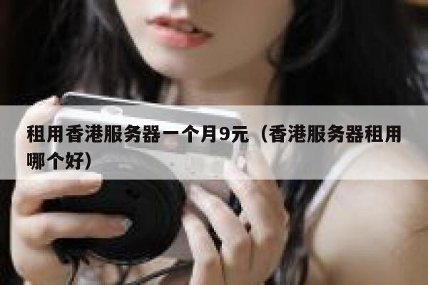 租用香港服务器一个月9元（香港服务器租用哪个好）