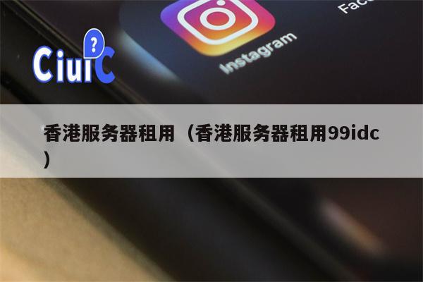 香港服务器租用（香港服务器租用99idc）