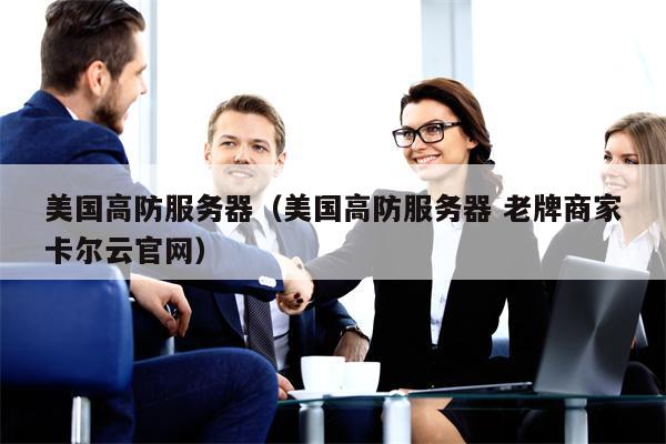 美国高防服务器（美国高防服务器 老牌商家卡尔云官网）