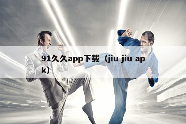 91久久app下载（jiu jiu apk）