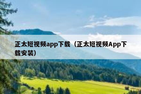 正太短视频app下载（正太短视频App下载安装）