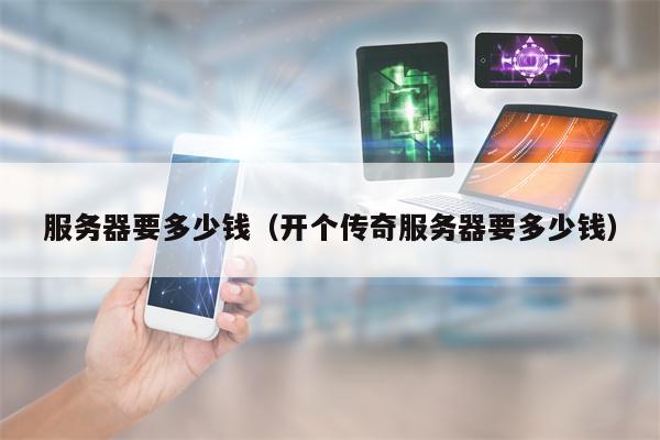 服务器要多少钱（开个传奇服务器要多少钱）