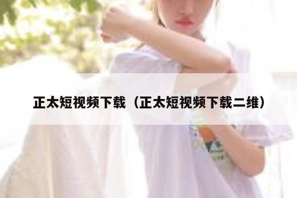 正太短视频下载（正太短视频下载二维）