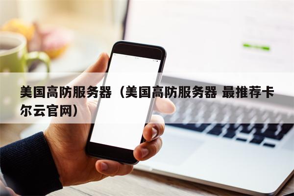 美国高防服务器（美国高防服务器 最推荐卡尔云官网）
