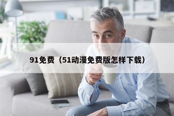 91免费（51动漫免费版怎样下载）