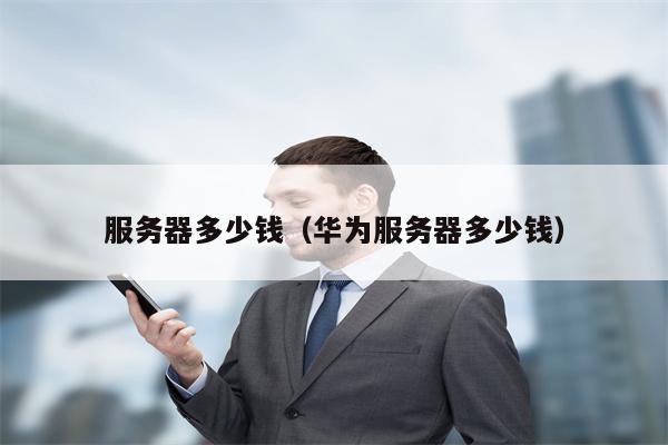 服务器多少钱（华为服务器多少钱）