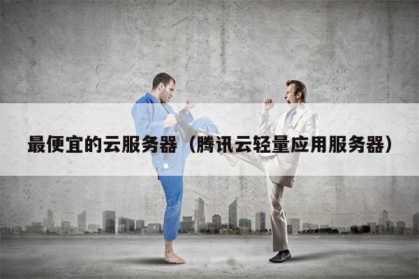 最便宜的云服务器（腾讯云轻量应用服务器）