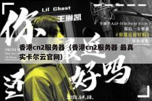 香港cn2服务器（香港cn2服务器 最真实卡尔云官网）
