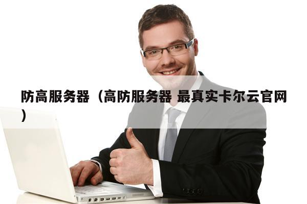 防高服务器（高防服务器 最真实卡尔云官网）