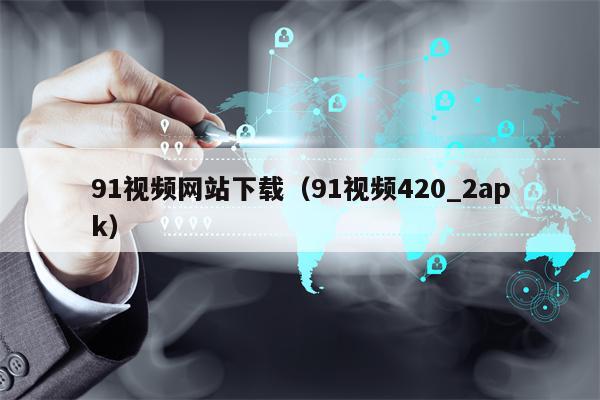 91视频网站下载（91视频420_2apk）