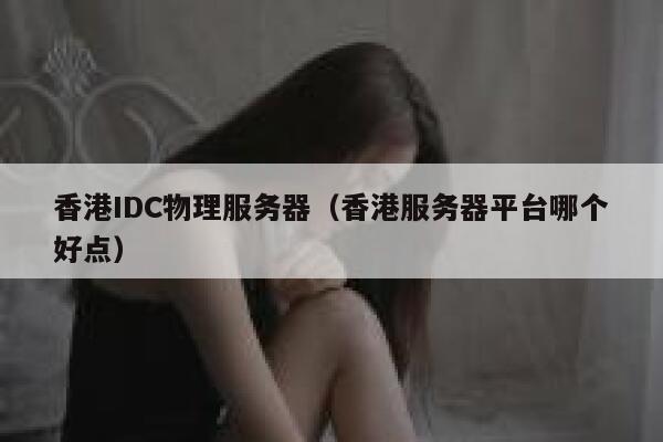 香港IDC物理服务器（香港服务器平台哪个好点）