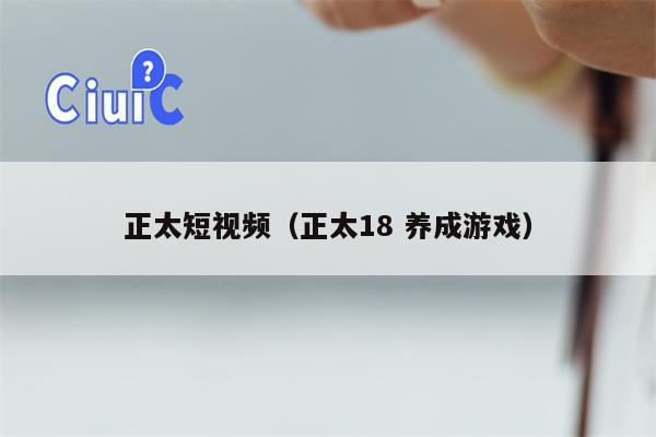 正太短视频（正太18 养成游戏）