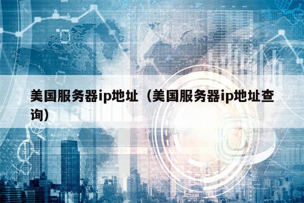 美国服务器ip地址（美国服务器ip地址查询）